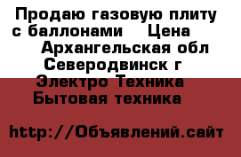 Продаю газовую плиту с баллонами. › Цена ­ 3 000 - Архангельская обл., Северодвинск г. Электро-Техника » Бытовая техника   